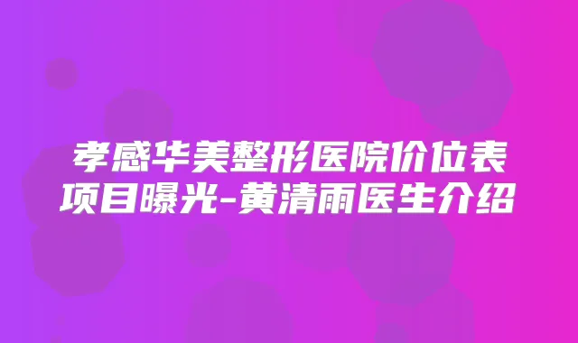 孝感华美整形医院价位表项目曝光-黄清雨医生介绍