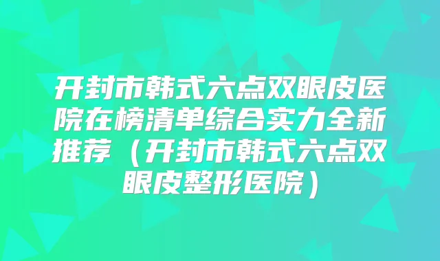 开封市韩式六点双眼皮医院在榜清单综合实力全新推荐(开封市韩式六点双眼皮整形医院)