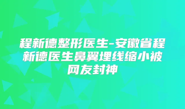 程新德整形医生-安徽省程新德医生鼻翼埋线缩小被网友封神