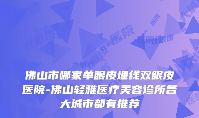 佛山市哪家单眼皮埋线双眼皮医院-佛山轻雅医疗美容诊所各大城市都有推荐