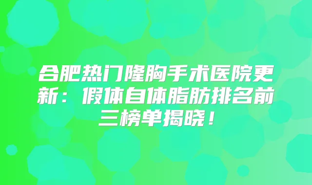 合肥热门隆胸手术医院更新:假体自体脂肪排名前三榜单揭晓!