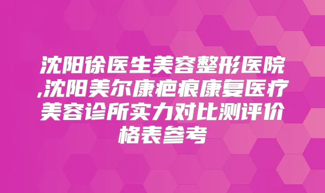 沈阳徐医生美容整形医院,沈阳美尔康疤痕康复医疗美容诊所实力对比测评价格表参考