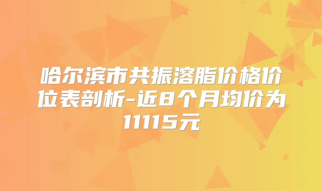 哈尔滨市共振溶脂价格价位表剖析-近8个月均价为11115元