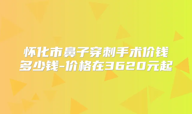怀化市鼻子穿刺手术价钱多少钱-价格在3620元起