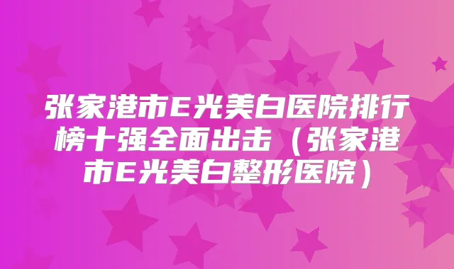 张家港市E光美白医院排行榜十强全面出击（张家港市E光美白整形医院）