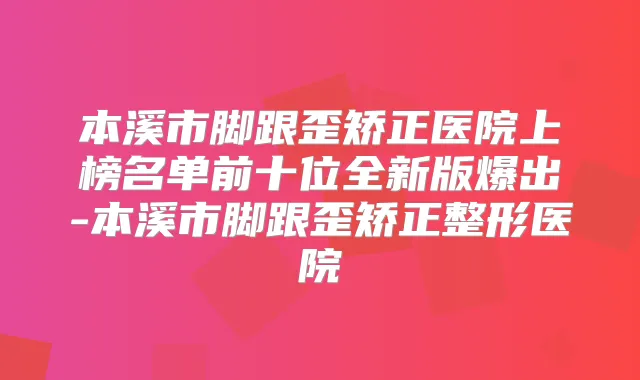 本溪市脚跟歪矫正医院上榜名单前十位全新版爆出-本溪市脚跟歪矫正整形医院