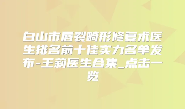 白山市唇裂畸形修复术医生排名前十佳实力名单发布-王莉医生合集_点击一览