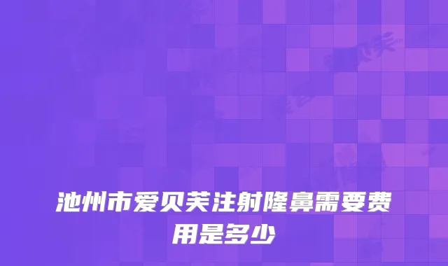 池州市爱贝芙注射隆鼻需要费用是多少