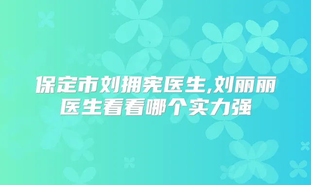 保定市刘拥宪医生,刘丽丽医生看看哪个实力强