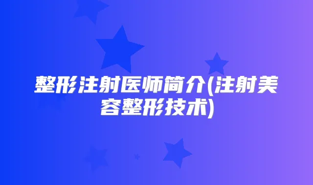 整形注射医师简介(注射美容整形技术)