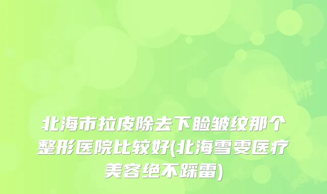 北海市拉皮除去下睑皱纹那个整形医院比较好(北海雪雯医疗美容绝不踩雷)