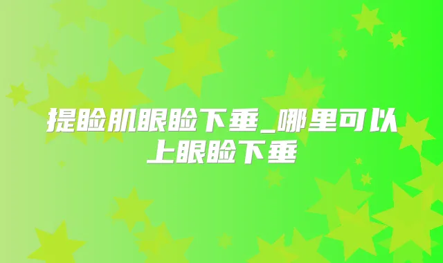提睑肌眼睑下垂_哪里可以上眼睑下垂