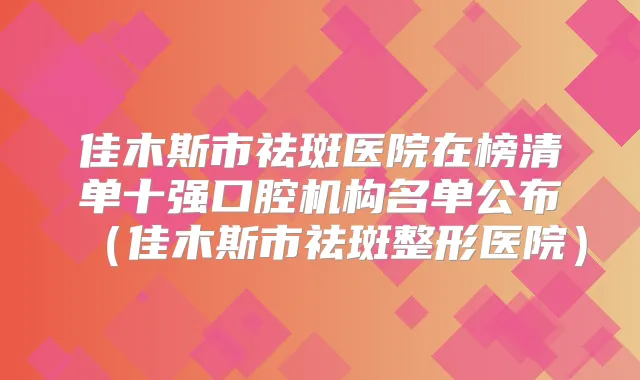 佳木斯市祛斑医院在榜清单十强口腔机构名单公布(佳木斯市祛斑整形医院)