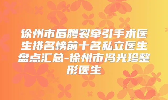 徐州市唇腭裂牵引手术医生排名榜前十名私立医生盘点汇总-徐州市冯光珍整形医生