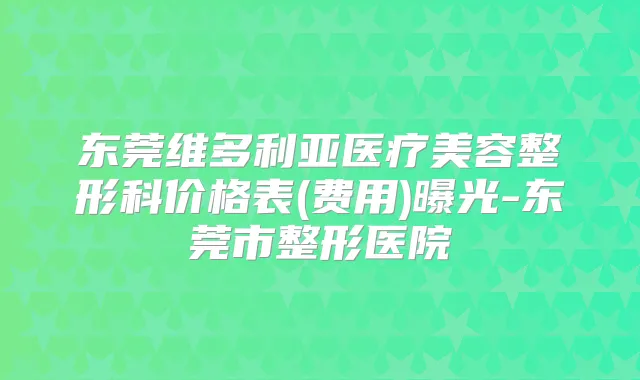 东莞维多利亚医疗美容整形科价格表(费用)曝光-东莞市整形医院