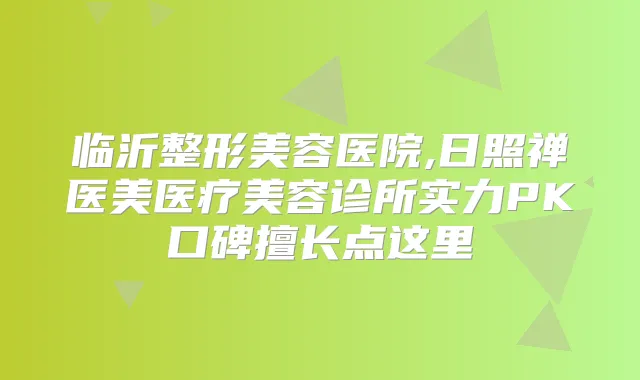 临沂整形美容医院,日照禅医美医疗美容诊所实力PK口碑擅长点这里