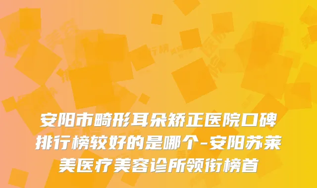 安阳市畸形耳朵矫正医院口碑排行榜较好的是哪个-安阳苏莱美医疗美容诊所领衔榜首