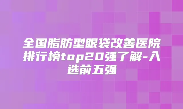 全国脂肪型眼袋医院排行榜top20强了解-入选前五强