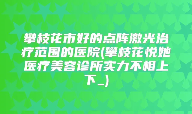 攀枝花市好的点阵激光范围的医院(攀枝花悦她医疗美容诊所实力不相上下_)