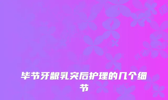 毕节牙龈乳突后护理的几个细节