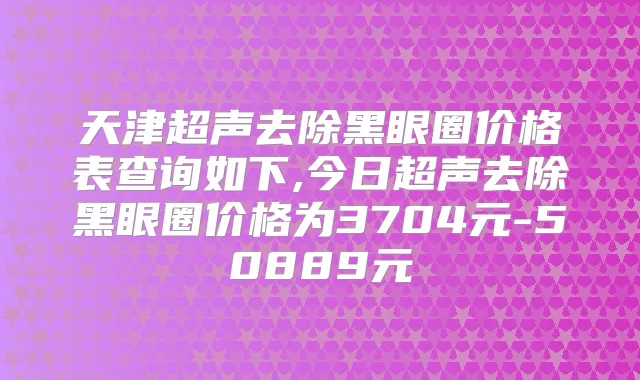 天津超声去除黑眼圈价格表查询如下,今日超声去除黑眼圈价格为3704元-50889元