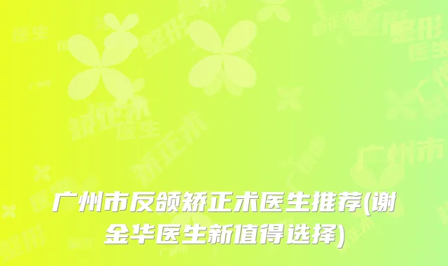 广州市反颌矫正术医生推荐(谢金华医生新值得选择)
