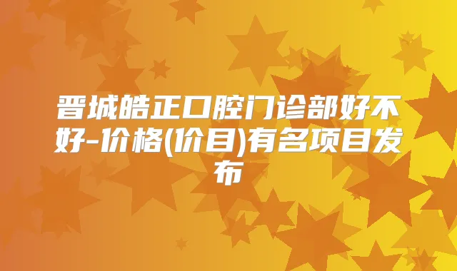 晋城皓正口腔门诊部好不好-价格(价目)有名项目发布