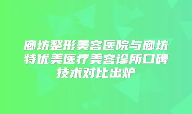 廊坊整形美容医院与廊坊特优美医疗美容诊所口碑技术对比出炉