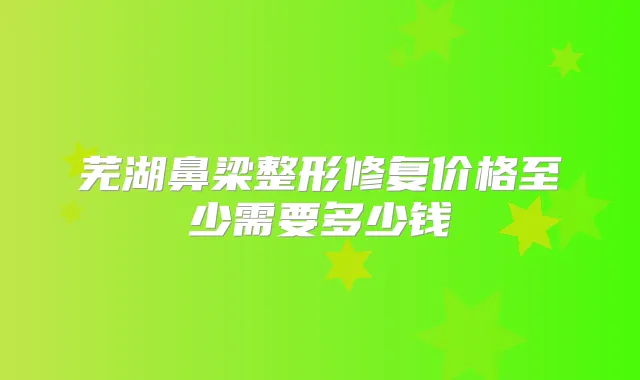 芜湖鼻梁整形修复价格至少需要多少钱