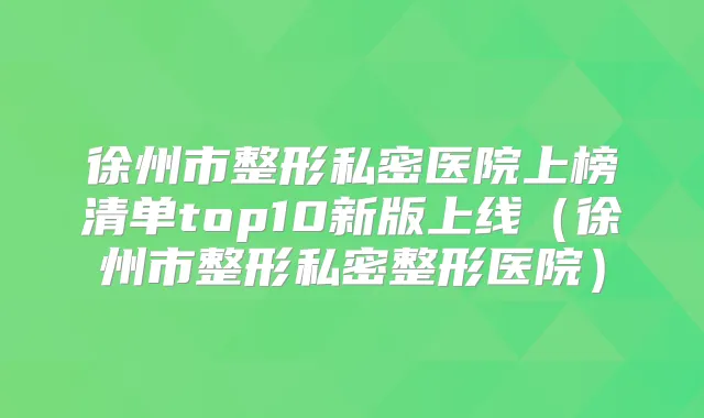 徐州市整形私密医院上榜清单top10新版上线（徐州市整形私密整形医院）