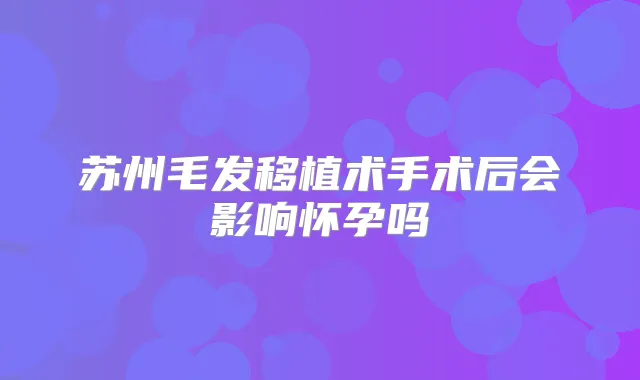 苏州毛发移植术手术后会影响怀孕吗