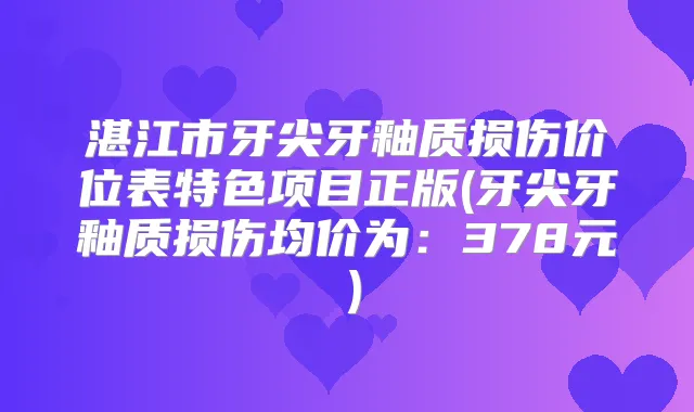 湛江市牙尖牙釉质损伤价位表特色项目正版(牙尖牙釉质损伤均价为:378元)
