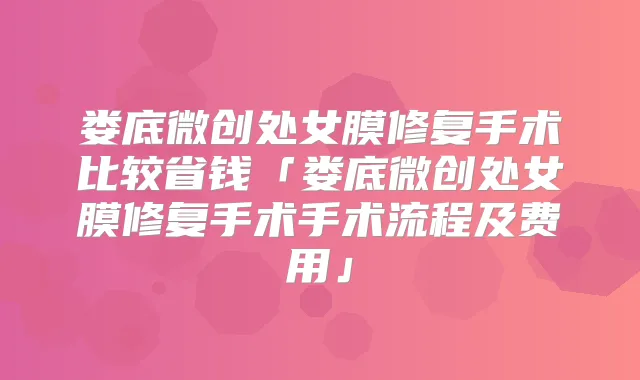 娄底微创处女膜修复手术比较省钱「娄底微创处女膜修复手术手术流程及费用」