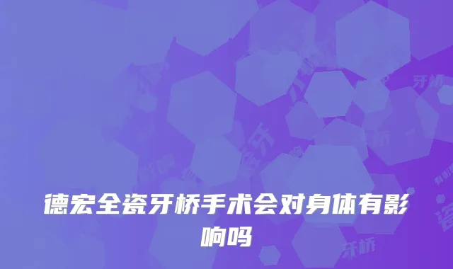 德宏全瓷牙桥手术会对身体有影响吗