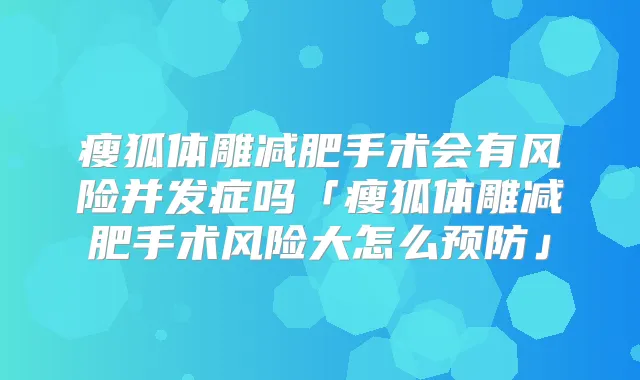 瘦狐体雕减肥手术会有风险并发症吗「瘦狐体雕减肥手术风险大怎么预防」
