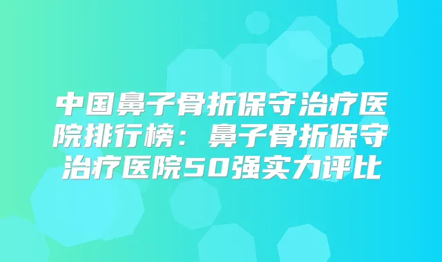 中国鼻子骨折保守医院排行榜：鼻子骨折保守医院50强实力评比