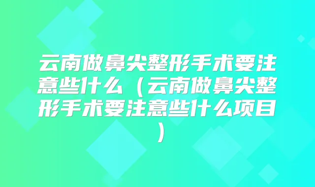 云南做鼻尖整形手术要注意些什么(云南做鼻尖整形手术要注意些什么项目)