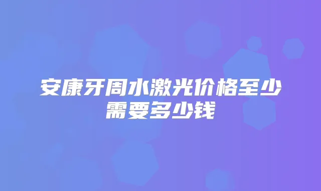 安康牙周水激光价格至少需要多少钱