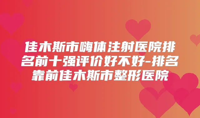 佳木斯市嗨体注射医院排名前十强评价好不好-排名靠前佳木斯市整形医院