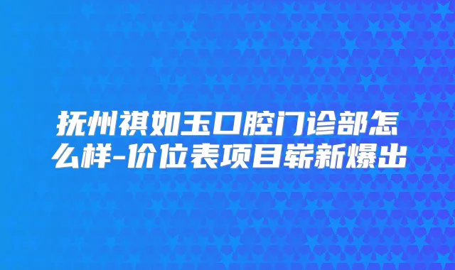 抚州祺如玉口腔门诊部怎么样-价位表项目崭新爆出