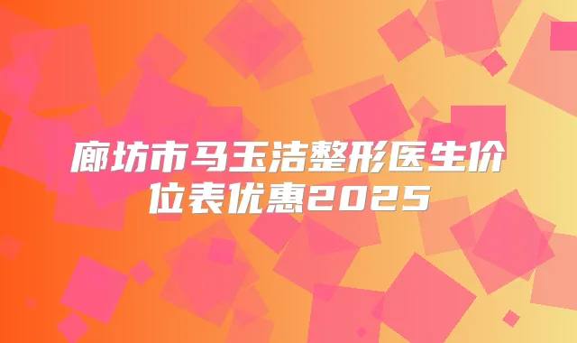 廊坊市马玉洁整形医生价位表优惠2025