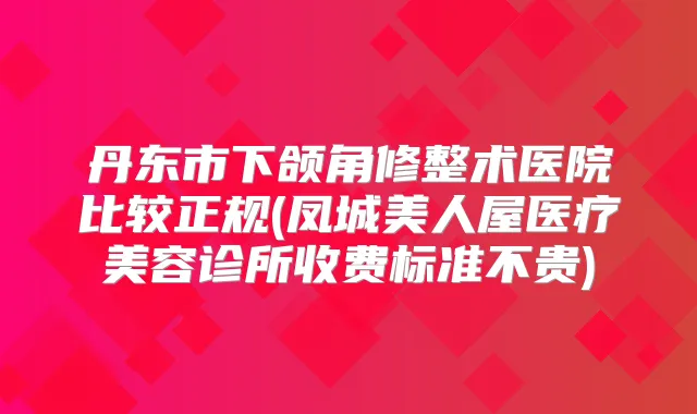 丹东市下颌角修整术医院比较正规(凤城美人屋医疗美容诊所收费标准不贵)