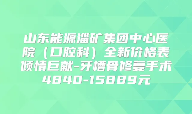 山东能源淄矿集团中心医院(口腔科)全新价格表倾情巨献-牙槽骨修复手术4840-15889元