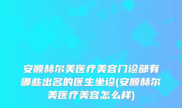 安顺赫尔美医疗美容门诊部有哪些出名的医生坐诊(安顺赫尔美医疗美容怎么样)