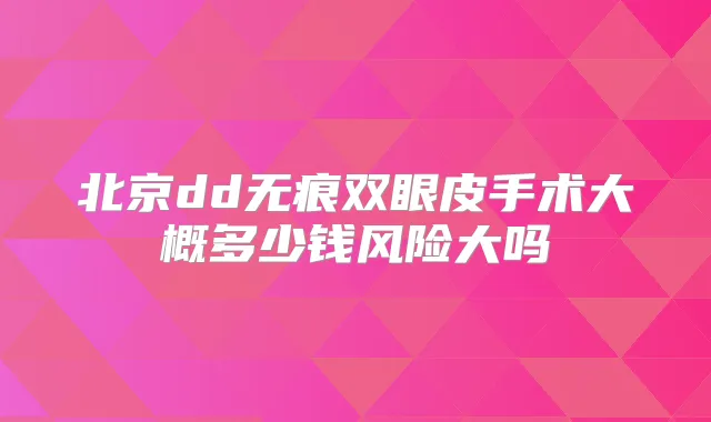 北京dd无痕双眼皮手术大概多少钱风险大吗
