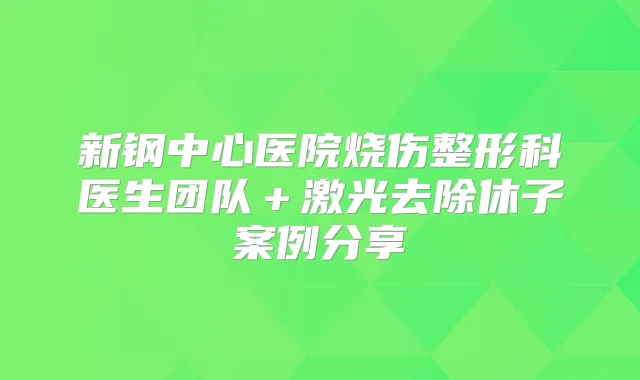新钢中心医院烧伤整形科医生团队＋激光去除休子案例分享