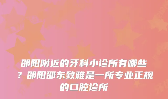邵阳附近的牙科小诊所有哪些？邵阳邵东致雅是一所专业正规的口腔诊所