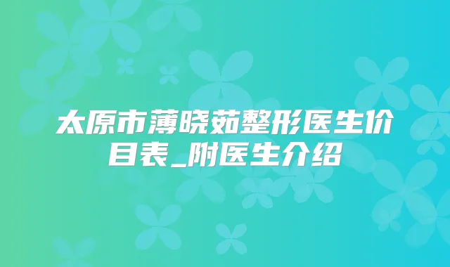 太原市薄晓茹整形医生价目表_附医生介绍