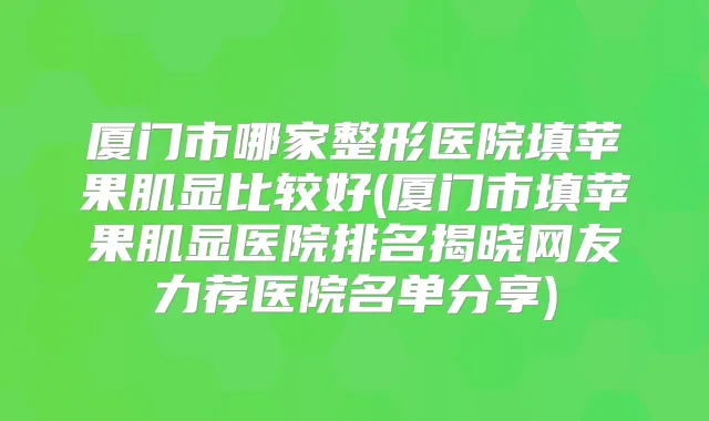 厦门市哪家整形医院填苹果肌显比较好(厦门市填苹果肌显医院排名揭晓网友力荐医院名单分享)