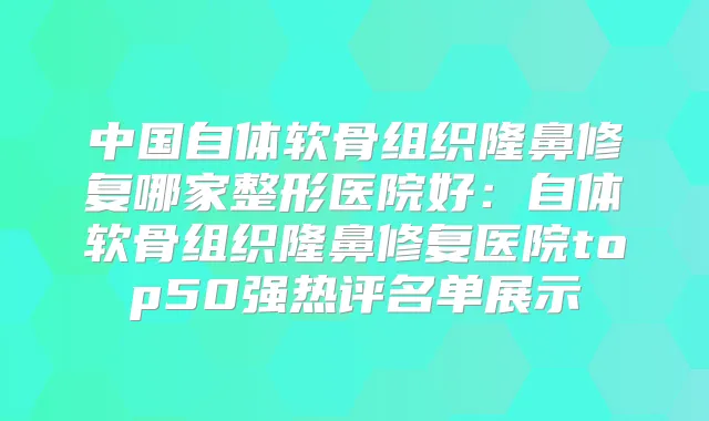 中国自体软骨组织隆鼻修复哪家整形医院好：自体软骨组织隆鼻修复医院top50强热评名单展示